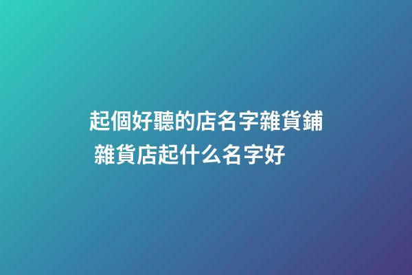 起個好聽的店名字雜貨鋪 雜貨店起什么名字好-第1張-店鋪起名-玄機派